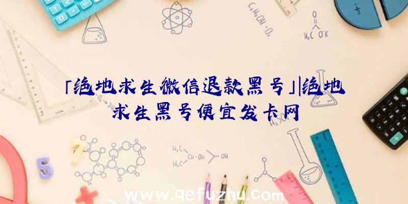 「绝地求生微信退款黑号」|绝地求生黑号便宜发卡网